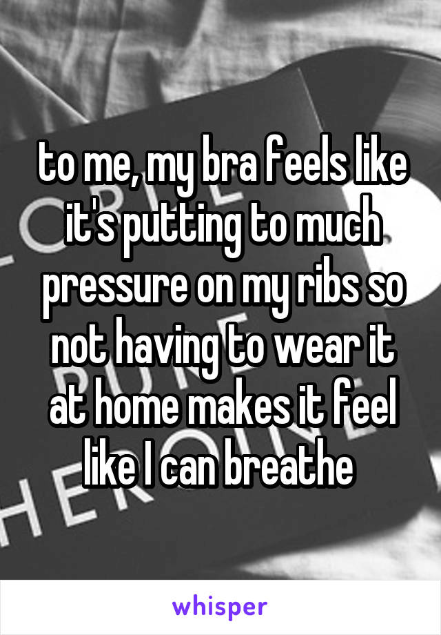 to me, my bra feels like it's putting to much pressure on my ribs so not having to wear it at home makes it feel like I can breathe 