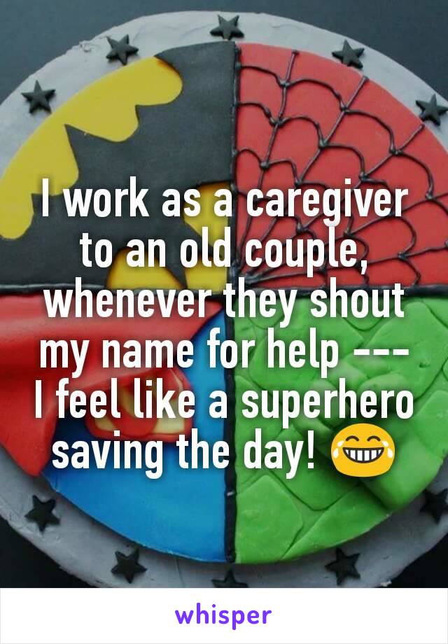I work as a caregiver to an old couple, whenever they shout my name for help --- I feel like a superhero saving the day! 😂