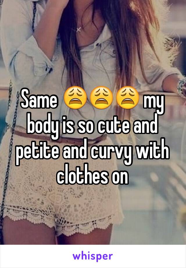 Same 😩😩😩 my body is so cute and petite and curvy with clothes on