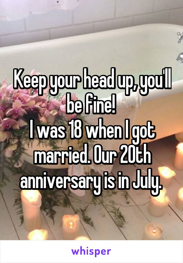 Keep your head up, you'll be fine! 
I was 18 when I got married. Our 20th anniversary is in July. 