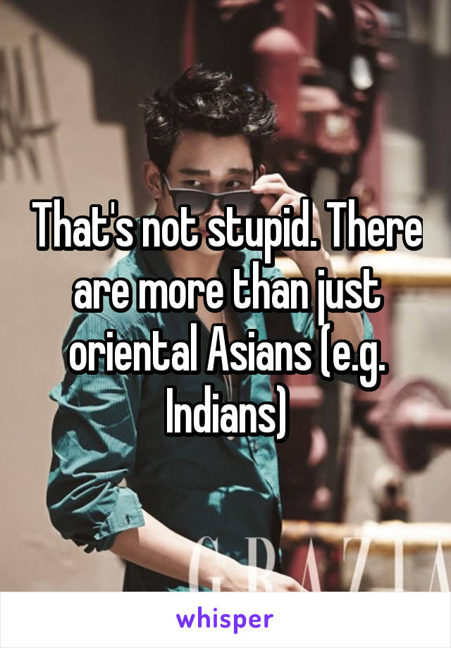 That's not stupid. There are more than just oriental Asians (e.g. Indians)