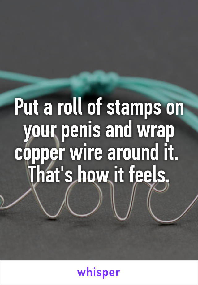 Put a roll of stamps on your penis and wrap copper wire around it. 
That's how it feels.