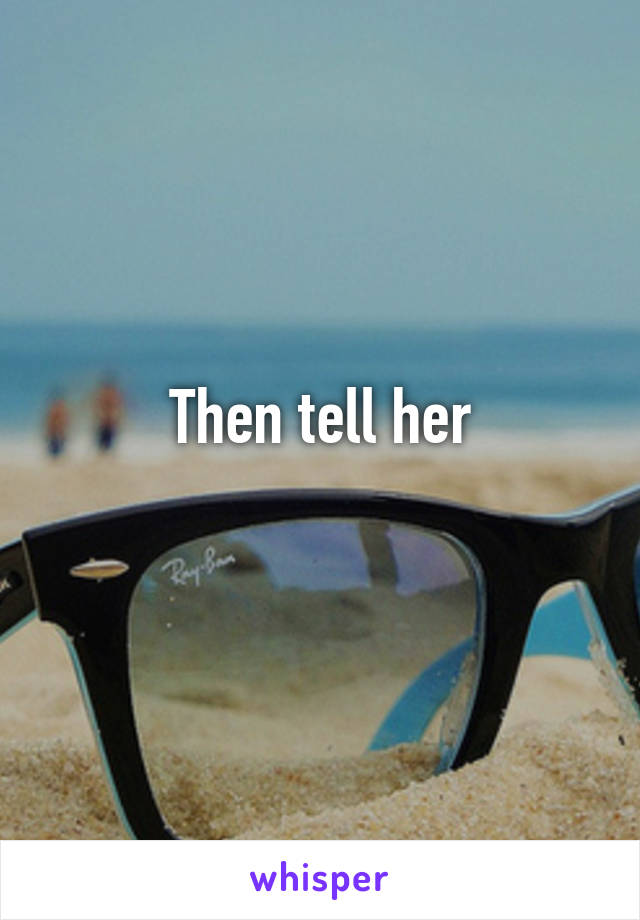 Then tell her
