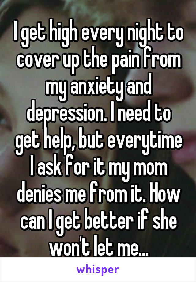 I get high every night to cover up the pain from my anxiety and depression. I need to get help, but everytime I ask for it my mom denies me from it. How can I get better if she won't let me...