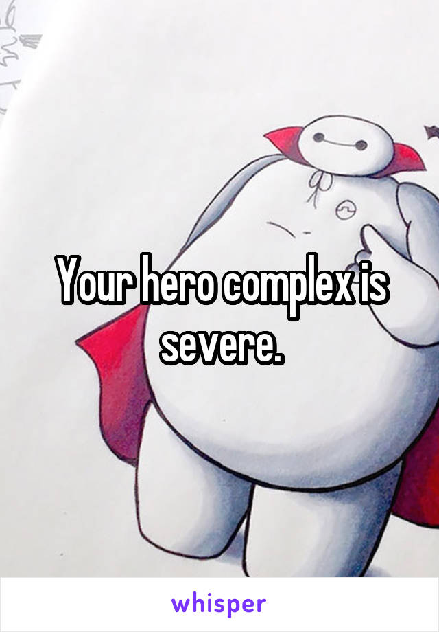 Your hero complex is severe.