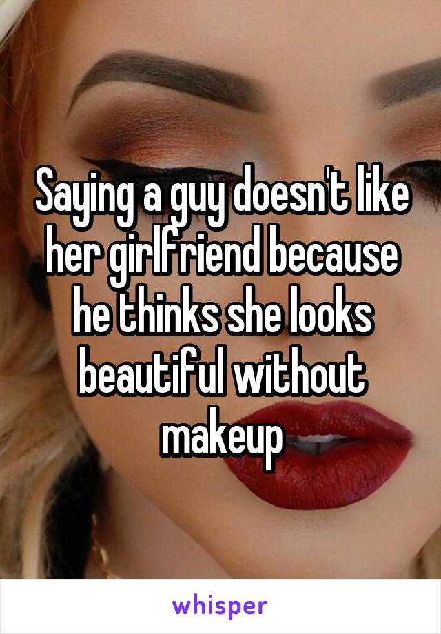 Saying a guy doesn't like her girlfriend because he thinks she looks beautiful without makeup