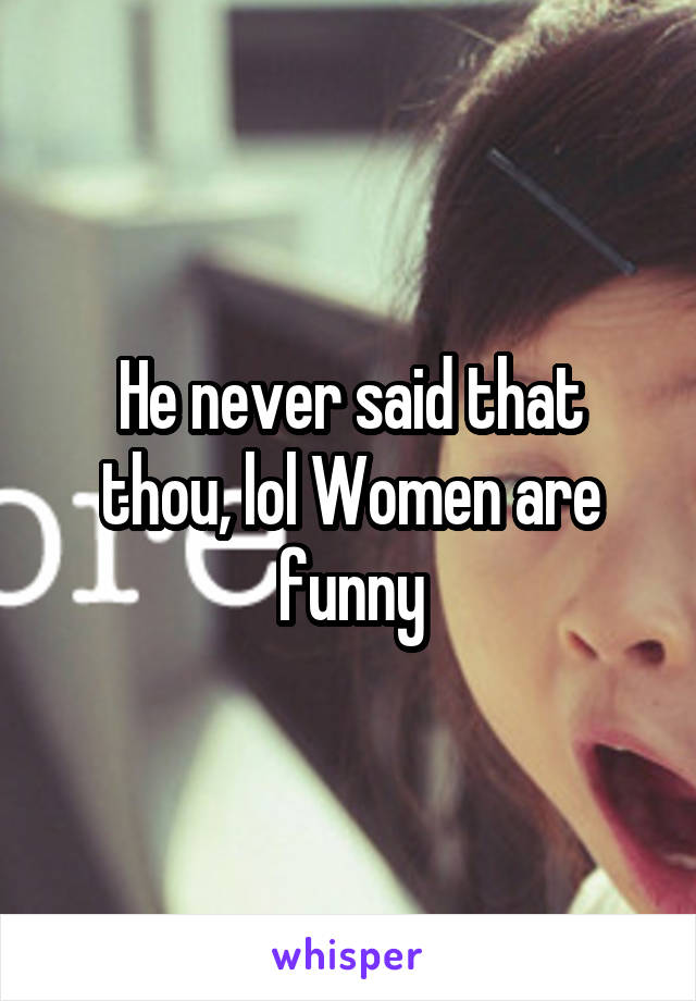 He never said that thou, lol Women are funny