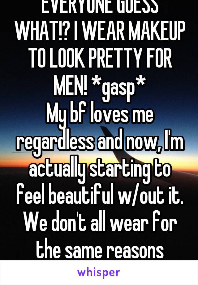 EVERYONE GUESS WHAT!? I WEAR MAKEUP TO LOOK PRETTY FOR MEN! *gasp*
My bf loves me regardless and now, I'm actually starting to feel beautiful w/out it. We don't all wear for the same reasons people