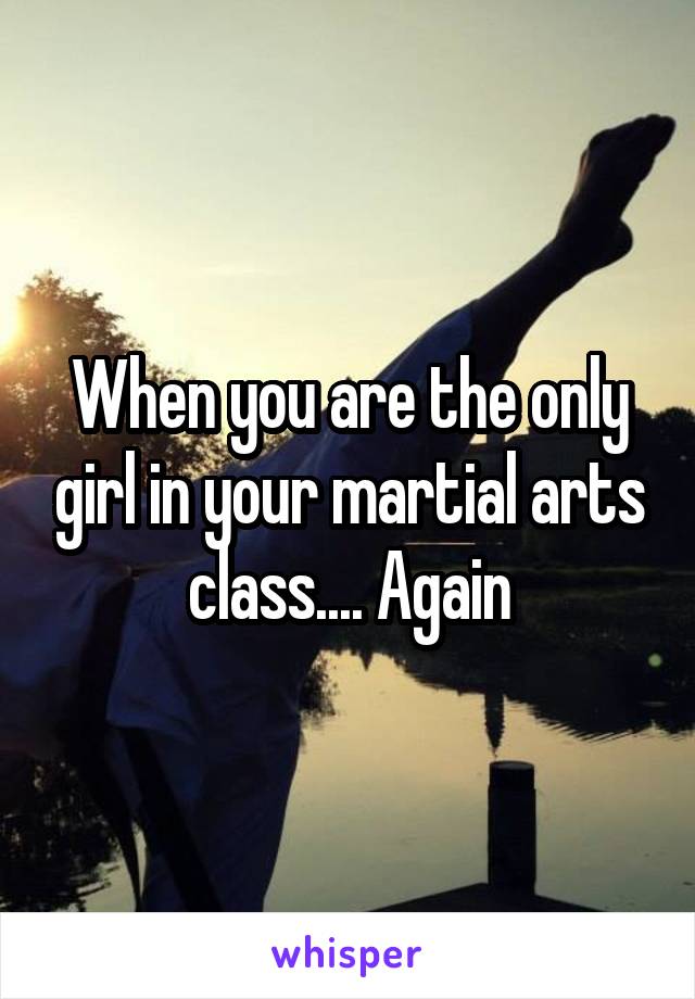 When you are the only girl in your martial arts class.... Again
