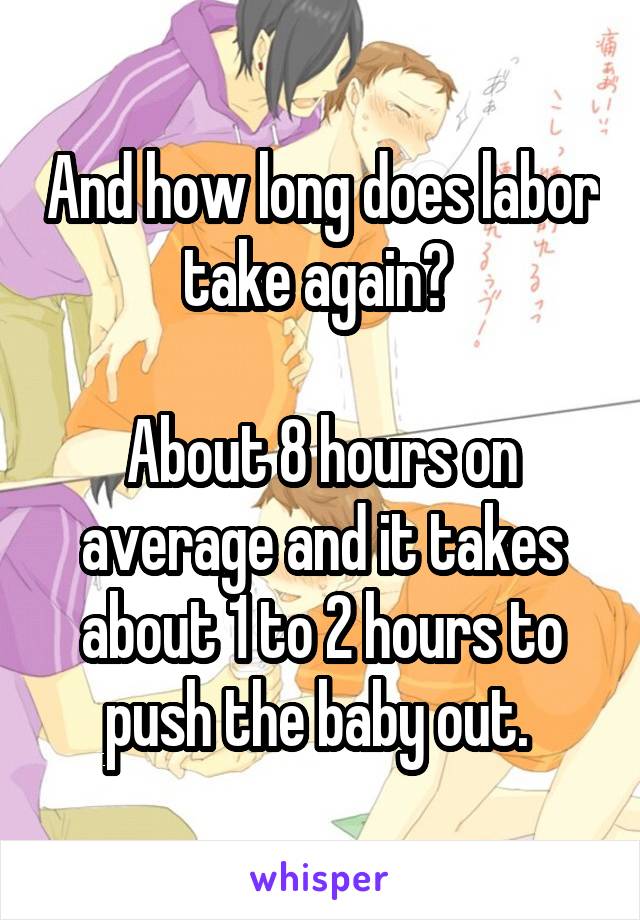 And how long does labor take again? 

About 8 hours on average and it takes about 1 to 2 hours to push the baby out. 