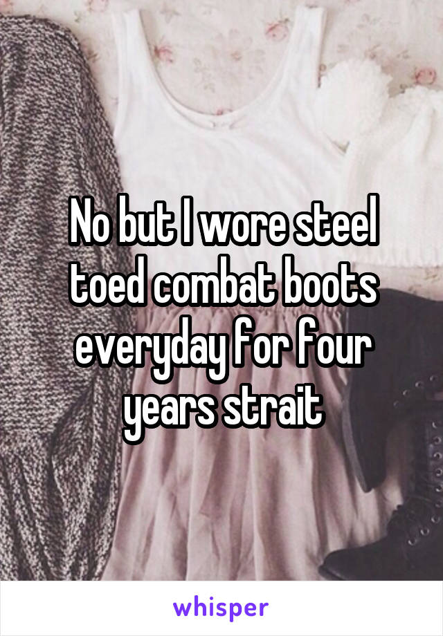 No but I wore steel toed combat boots everyday for four years strait