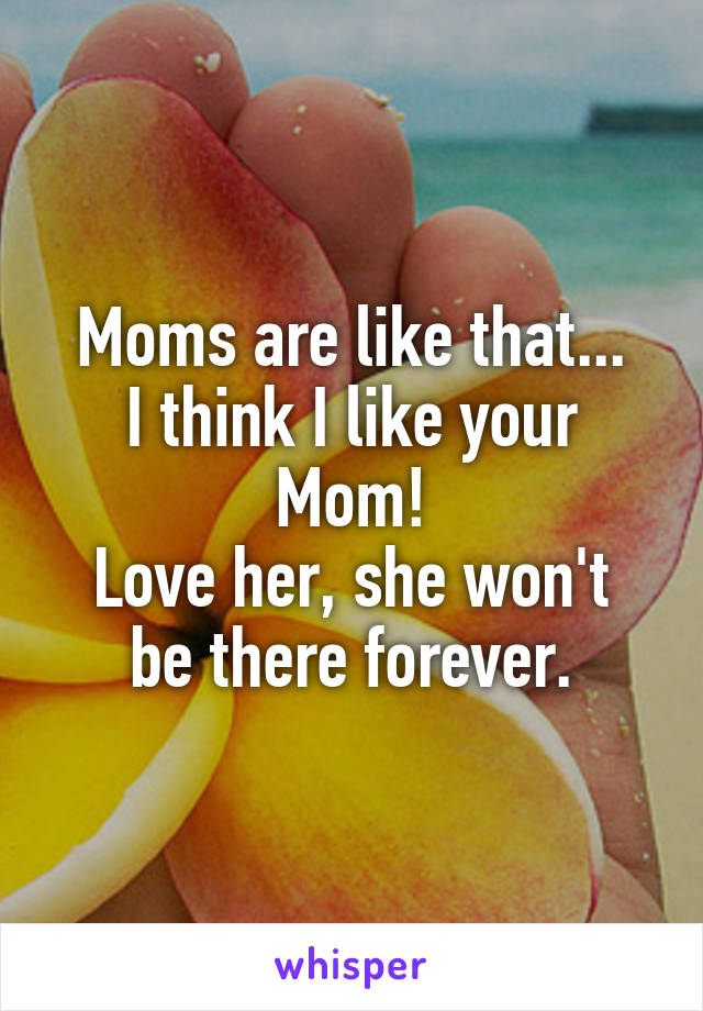 Moms are like that...
I think I like your Mom!
Love her, she won't be there forever.