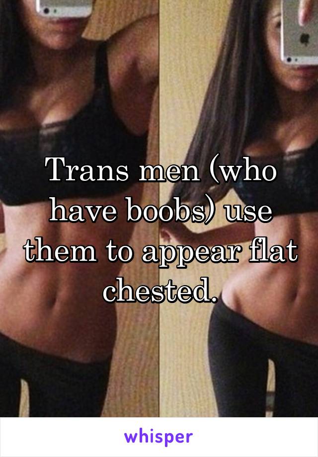 Trans men (who have boobs) use them to appear flat chested.