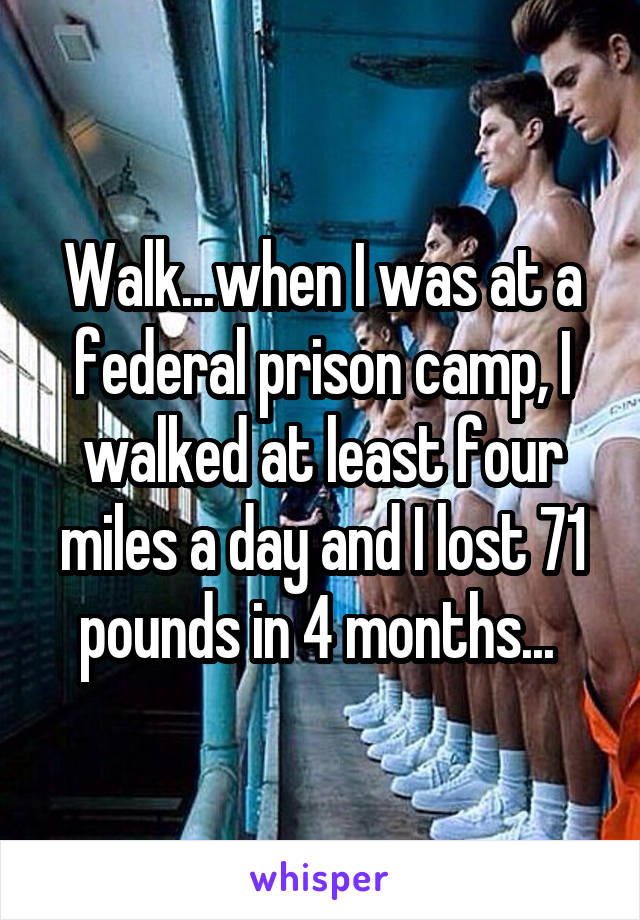 Walk...when I was at a federal prison camp, I walked at least four miles a day and I lost 71 pounds in 4 months... 