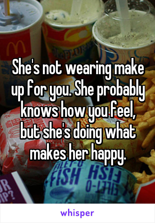 She's not wearing make up for you. She probably knows how you feel, but she's doing what makes her happy.