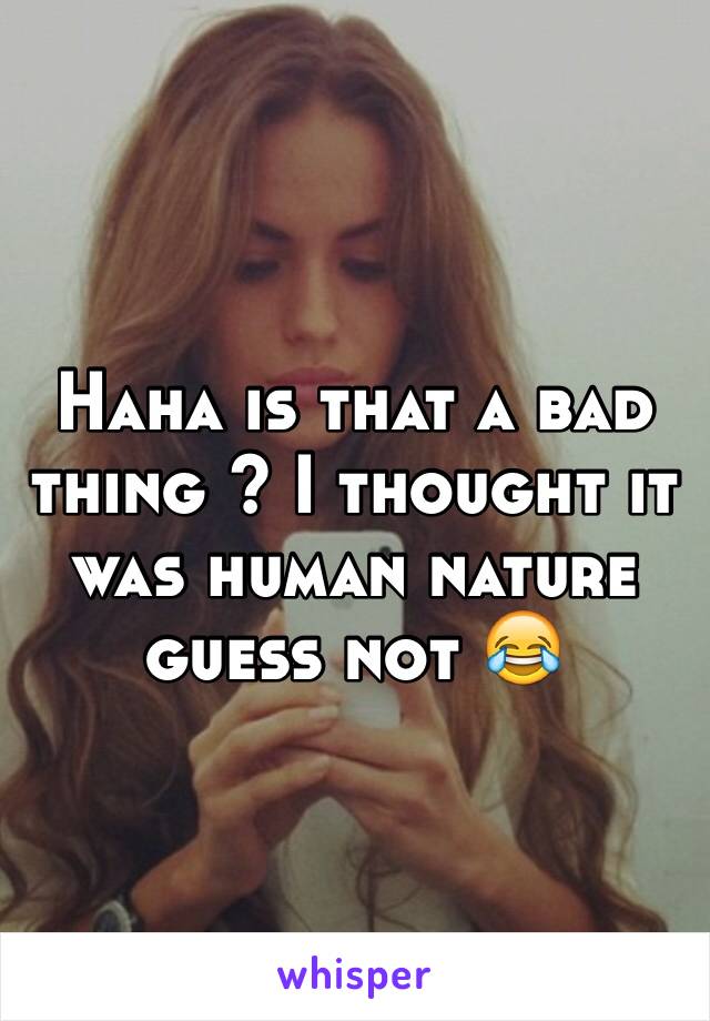 Haha is that a bad thing ? I thought it was human nature guess not 😂