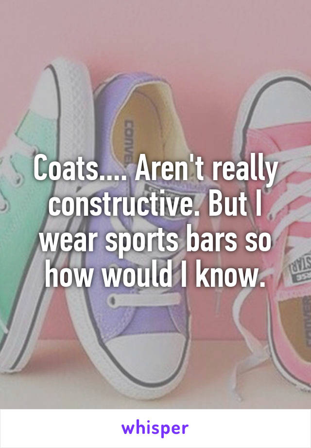 Coats.... Aren't really constructive. But I wear sports bars so how would I know.