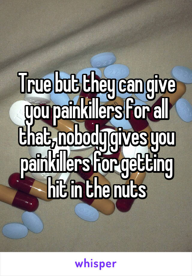 True but they can give you painkillers for all that, nobody gives you painkillers for getting hit in the nuts