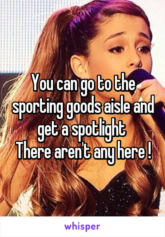 You can go to the sporting goods aisle and get a spotlight 
There aren't any here !