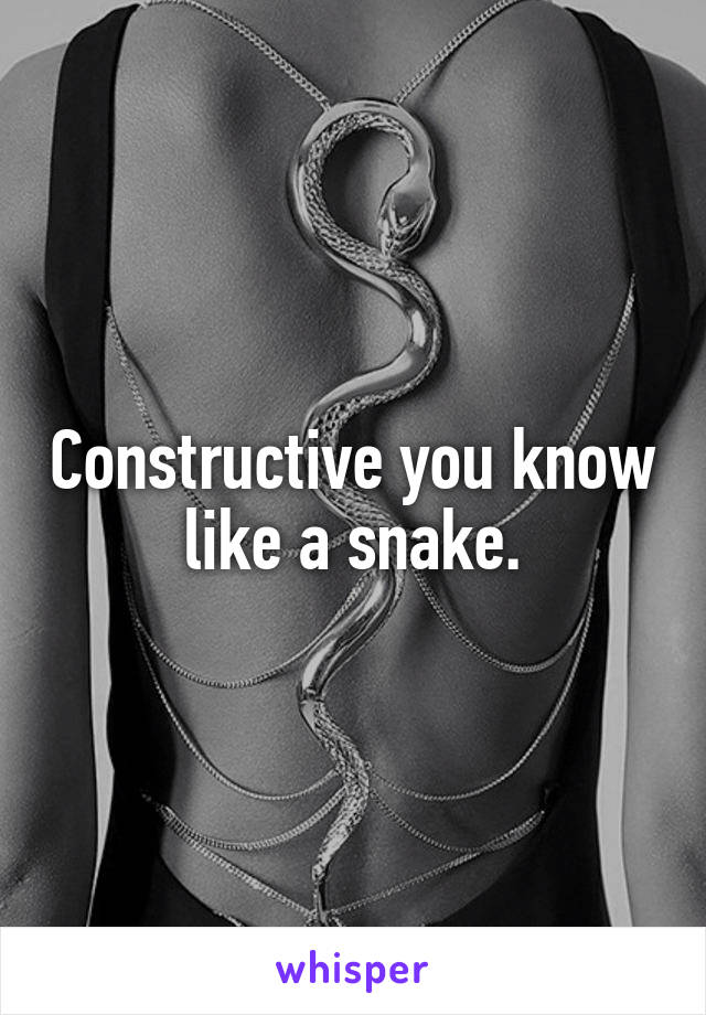 Constructive you know like a snake.