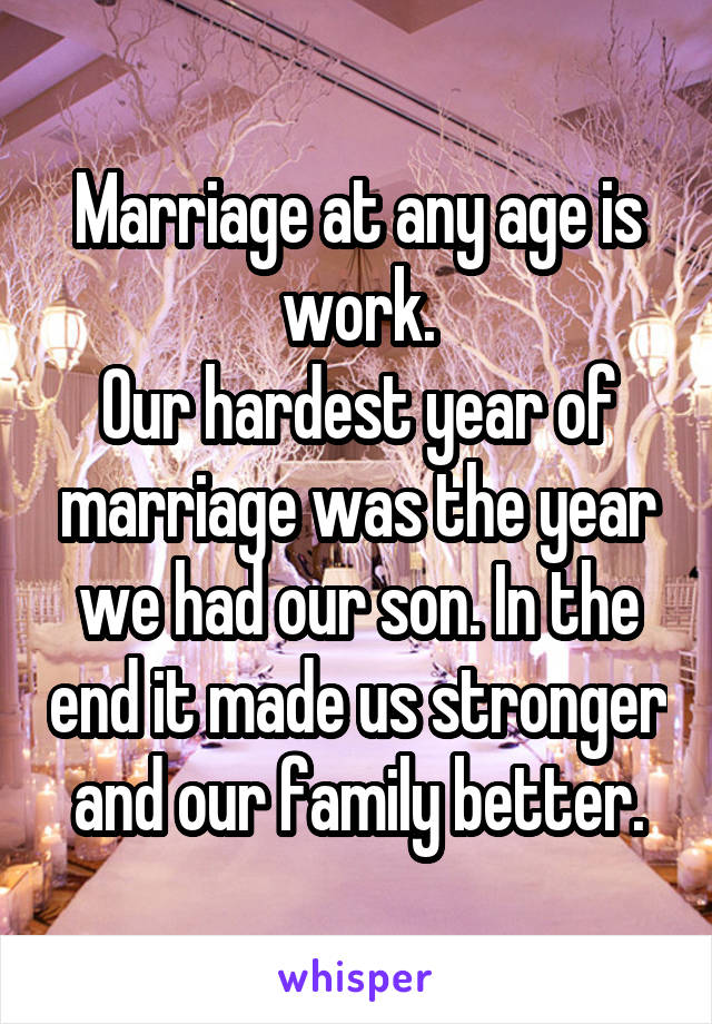 Marriage at any age is work.
Our hardest year of marriage was the year we had our son. In the end it made us stronger and our family better.