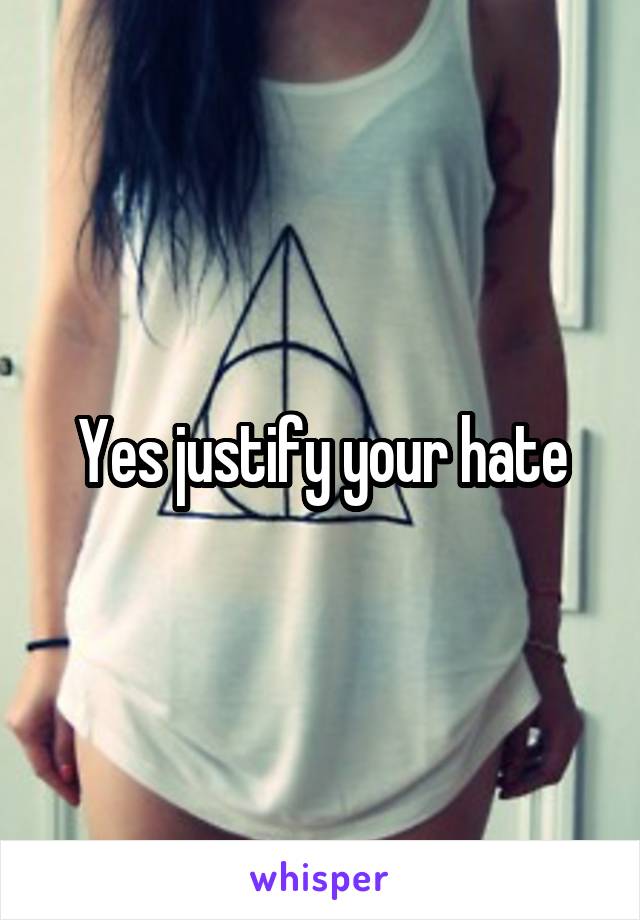 Yes justify your hate