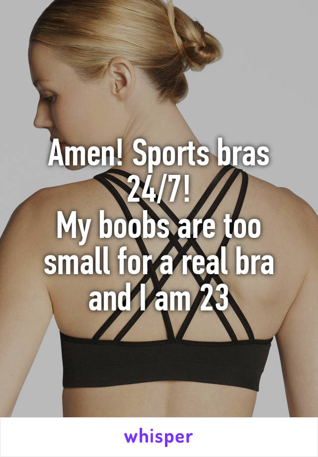 Amen! Sports bras 24/7!
My boobs are too small for a real bra and I am 23