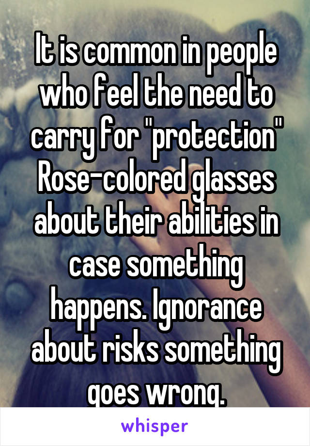 It is common in people who feel the need to carry for "protection"
Rose-colored glasses about their abilities in case something happens. Ignorance about risks something goes wrong.