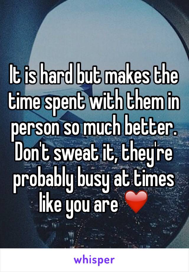 It is hard but makes the time spent with them in person so much better. Don't sweat it, they're probably busy at times like you are ❤️