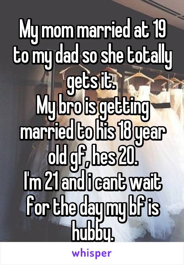 My mom married at 19 to my dad so she totally gets it. 
My bro is getting married to his 18 year old gf, hes 20.
I'm 21 and i cant wait for the day my bf is hubby.