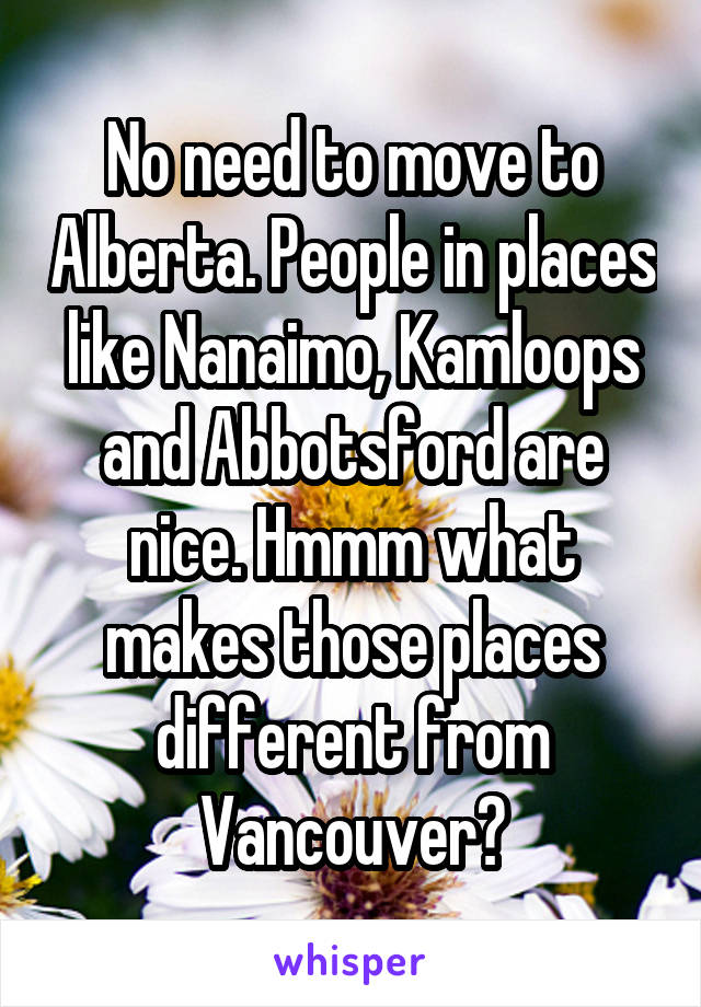 No need to move to Alberta. People in places like Nanaimo, Kamloops and Abbotsford are nice. Hmmm what makes those places different from Vancouver?
