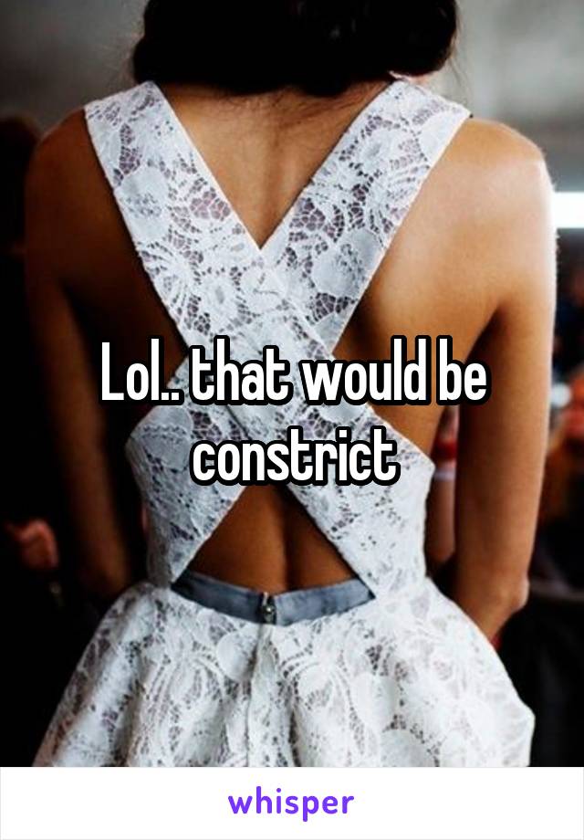 Lol.. that would be constrict