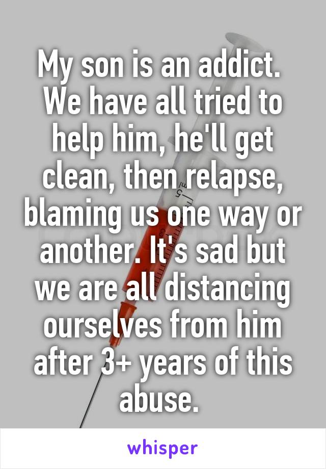 My son is an addict. 
We have all tried to help him, he'll get clean, then relapse, blaming us one way or another. It's sad but we are all distancing ourselves from him after 3+ years of this abuse. 