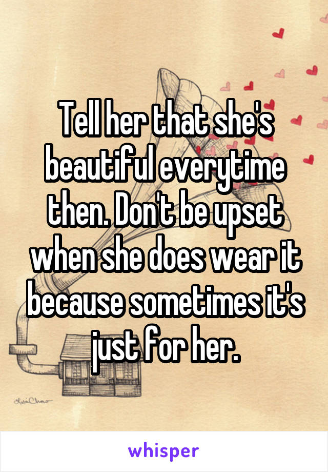 Tell her that she's beautiful everytime then. Don't be upset when she does wear it because sometimes it's just for her.