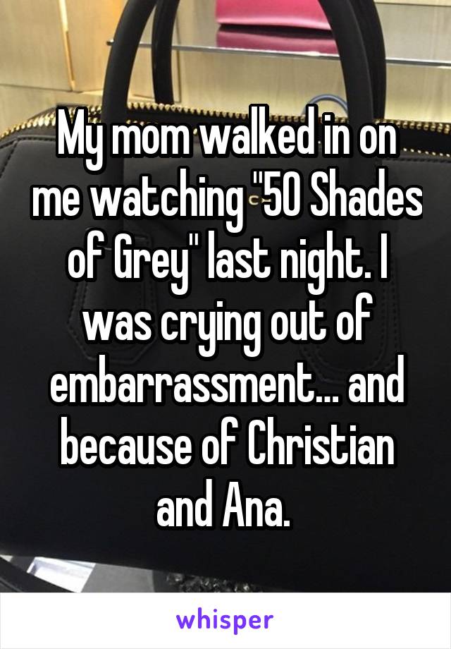 My mom walked in on me watching "50 Shades of Grey" last night. I was crying out of embarrassment… and because of Christian and Ana. 