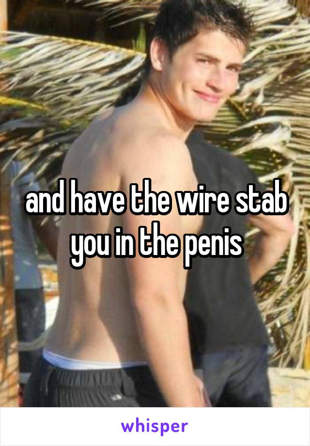 and have the wire stab you in the penis