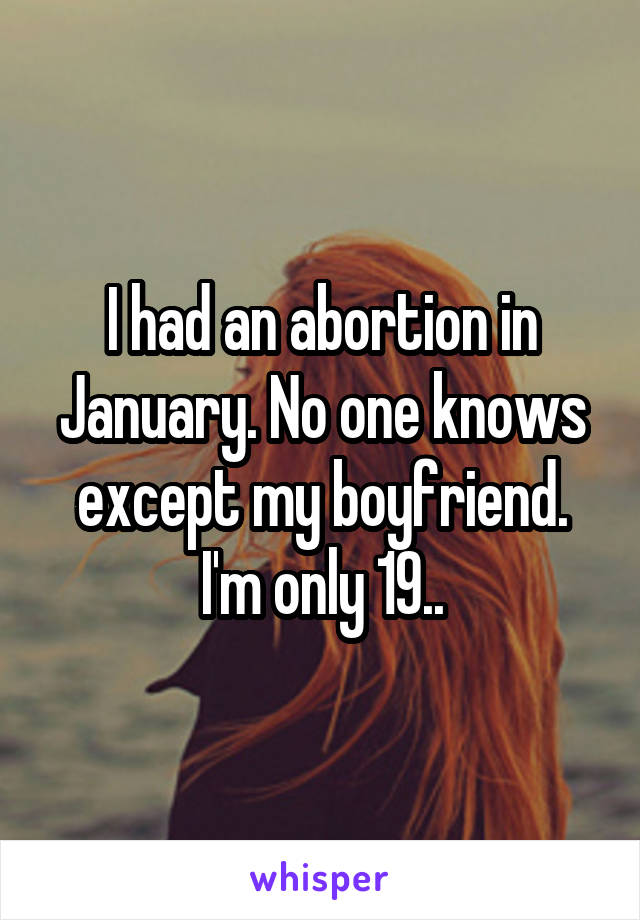 I had an abortion in January. No one knows except my boyfriend. I'm only 19..