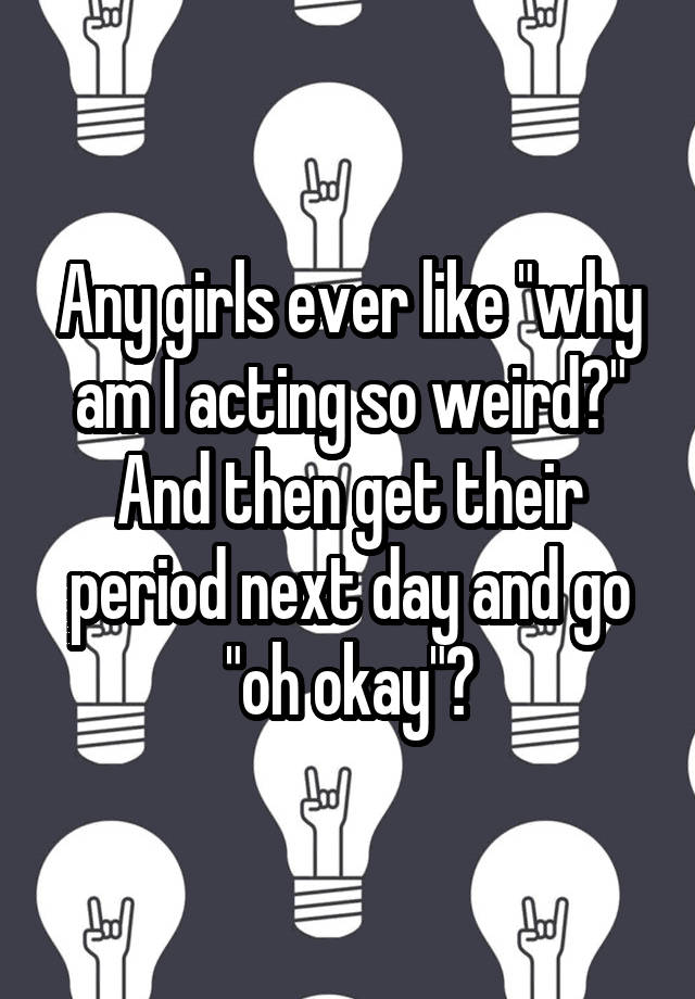 any-girls-ever-like-why-am-i-acting-so-weird-and-then-get-their