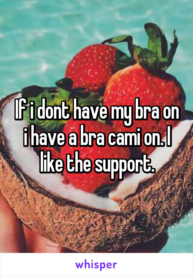 If i dont have my bra on i have a bra cami on. I like the support.
