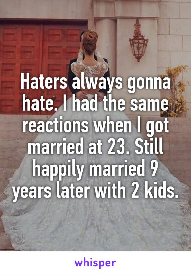 Haters always gonna hate. I had the same reactions when I got married at 23. Still happily married 9 years later with 2 kids.