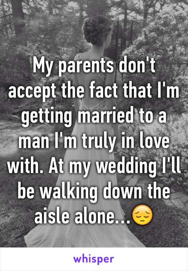 My parents don't accept the fact that I'm getting married to a man I'm truly in love with. At my wedding I'll be walking down the aisle alone…😔