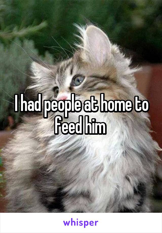 I had people at home to feed him 