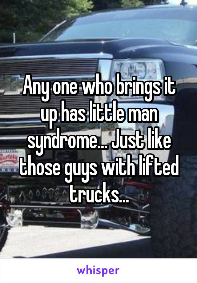 Any one who brings it up has little man syndrome... Just like those guys with lifted trucks...