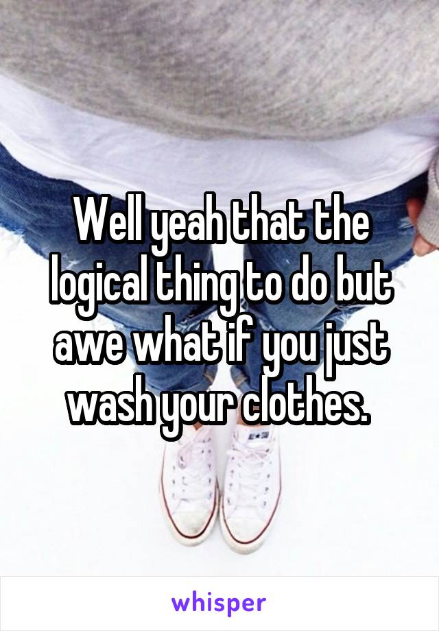 Well yeah that the logical thing to do but awe what if you just wash your clothes. 