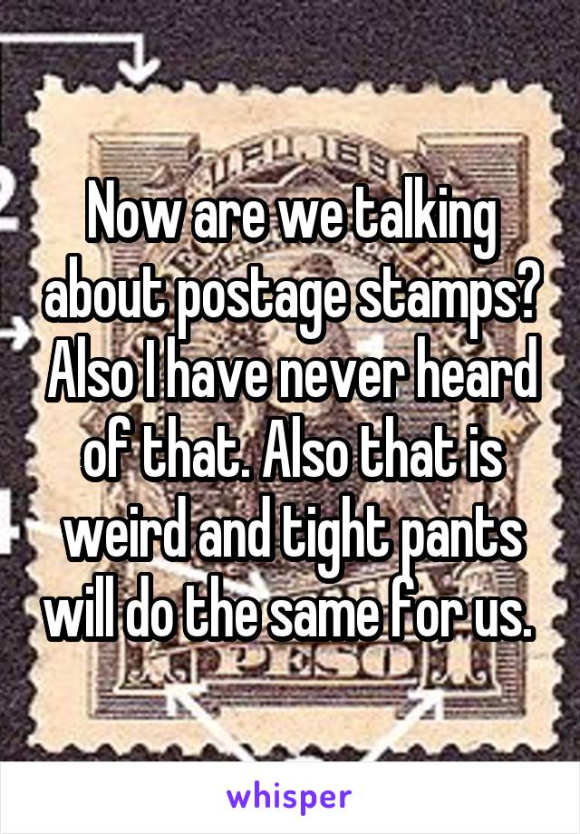 Now are we talking about postage stamps? Also I have never heard of that. Also that is weird and tight pants will do the same for us. 