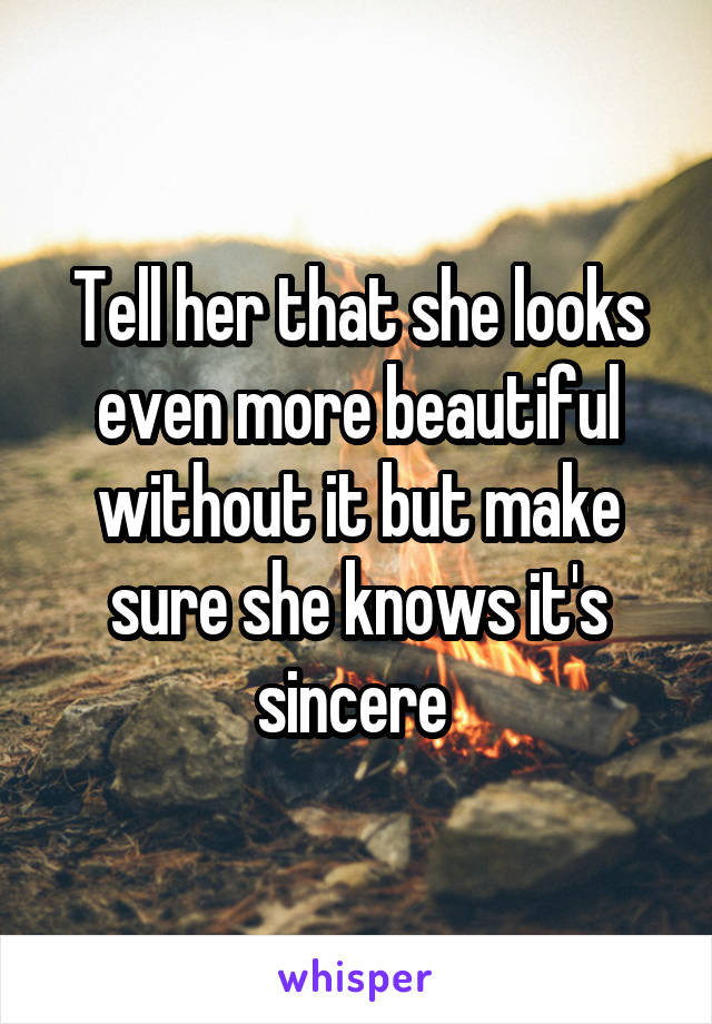 Tell her that she looks even more beautiful without it but make sure she knows it's sincere 