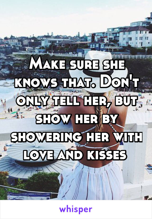 Make sure she knows that. Don't only tell her, but show her by showering her with love and kisses 