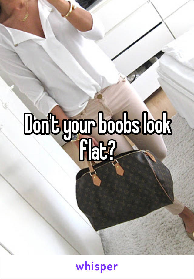 Don't your boobs look flat?