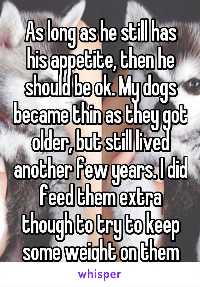 As long as he still has his appetite, then he should be ok. My dogs became thin as they got older, but still lived another few years. I did feed them extra though to try to keep some weight on them