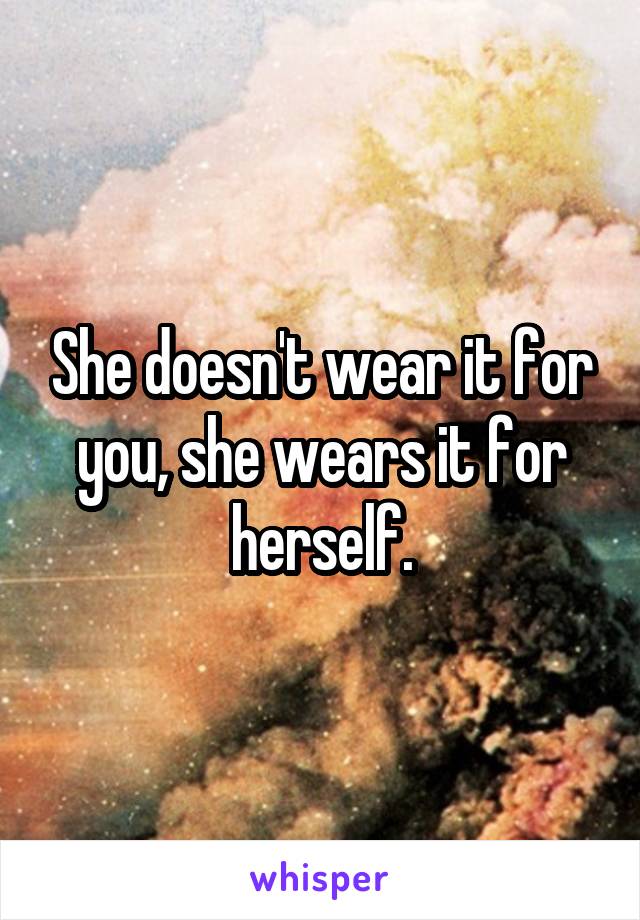 She doesn't wear it for you, she wears it for herself.